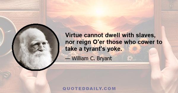 Virtue cannot dwell with slaves, nor reign O'er those who cower to take a tyrant's yoke.