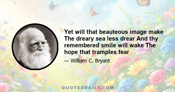 Yet will that beauteous image make The dreary sea less drear And thy remembered smile will wake The hope that tramples fear