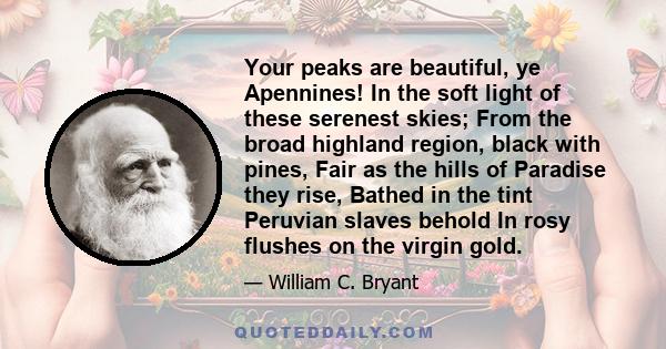 Your peaks are beautiful, ye Apennines! In the soft light of these serenest skies; From the broad highland region, black with pines, Fair as the hills of Paradise they rise, Bathed in the tint Peruvian slaves behold In