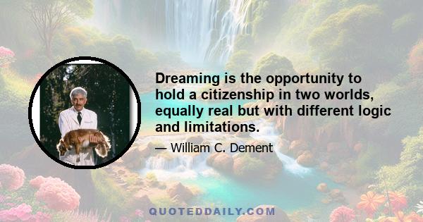 Dreaming is the opportunity to hold a citizenship in two worlds, equally real but with different logic and limitations.