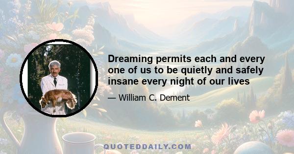 Dreaming permits each and every one of us to be quietly and safely insane every night of our lives