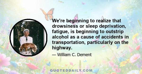 We're beginning to realize that drowsiness or sleep deprivation, fatigue, is beginning to outstrip alcohol as a cause of accidents in transportation, particularly on the highway.