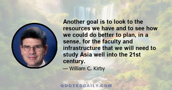 Another goal is to look to the resources we have and to see how we could do better to plan, in a sense, for the faculty and infrastructure that we will need to study Asia well into the 21st century.