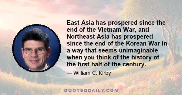 East Asia has prospered since the end of the Vietnam War, and Northeast Asia has prospered since the end of the Korean War in a way that seems unimaginable when you think of the history of the first half of the century.