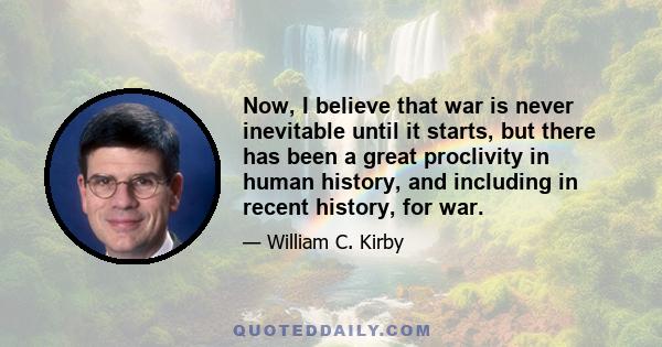 Now, I believe that war is never inevitable until it starts, but there has been a great proclivity in human history, and including in recent history, for war.