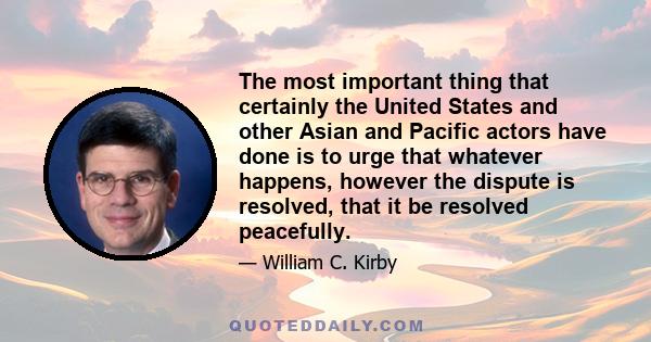 The most important thing that certainly the United States and other Asian and Pacific actors have done is to urge that whatever happens, however the dispute is resolved, that it be resolved peacefully.