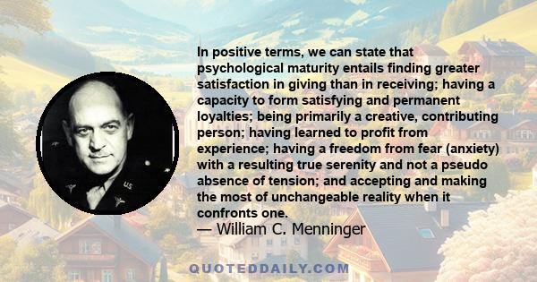 In positive terms, we can state that psychological maturity entails finding greater satisfaction in giving than in receiving; having a capacity to form satisfying and permanent loyalties; being primarily a creative,