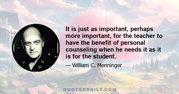 It is just as important, perhaps more important, for the teacher to have the benefit of personal counseling when he needs it as it is for the student.