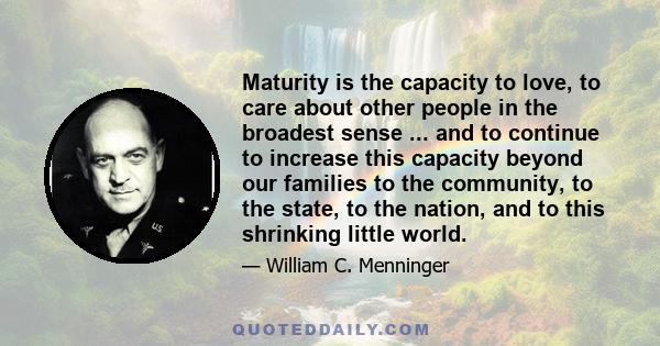 Maturity is the capacity to love, to care about other people in the broadest sense ... and to continue to increase this capacity beyond our families to the community, to the state, to the nation, and to this shrinking