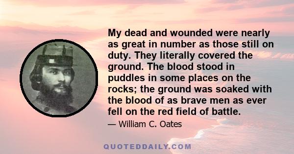 My dead and wounded were nearly as great in number as those still on duty. They literally covered the ground. The blood stood in puddles in some places on the rocks; the ground was soaked with the blood of as brave men