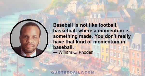 Baseball is not like football, basketball where a momentum is something made. You don't really have that kind of momentum in baseball.