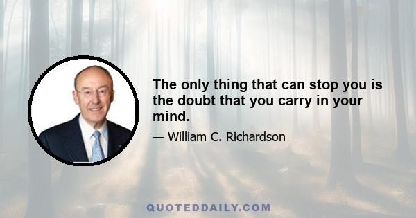 The only thing that can stop you is the doubt that you carry in your mind.