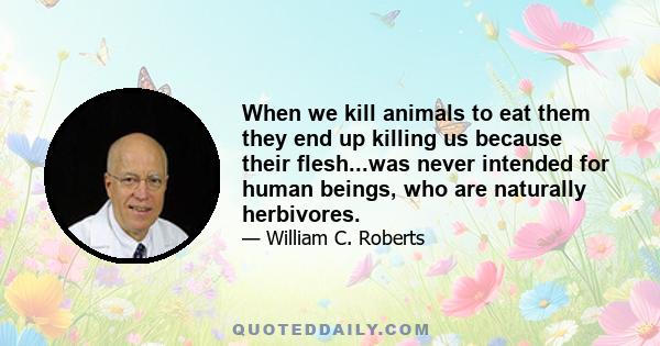 When we kill animals to eat them they end up killing us because their flesh...was never intended for human beings, who are naturally herbivores.