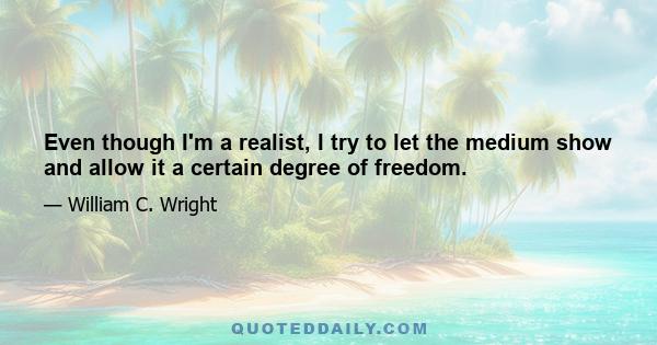 Even though I'm a realist, I try to let the medium show and allow it a certain degree of freedom.