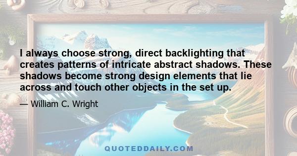 I always choose strong, direct backlighting that creates patterns of intricate abstract shadows. These shadows become strong design elements that lie across and touch other objects in the set up.