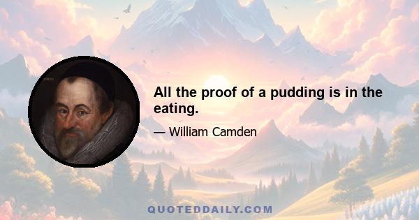 All the proof of a pudding is in the eating.