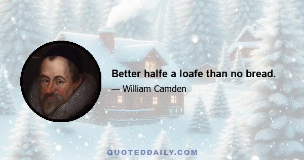 Better halfe a loafe than no bread.