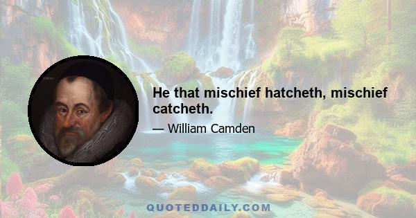 He that mischief hatcheth, mischief catcheth.