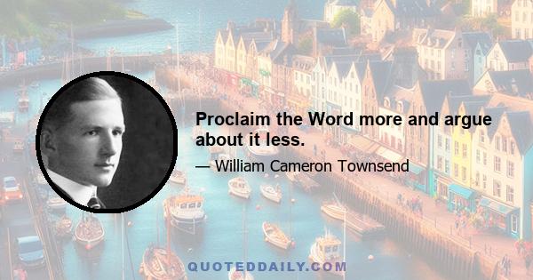 Proclaim the Word more and argue about it less.