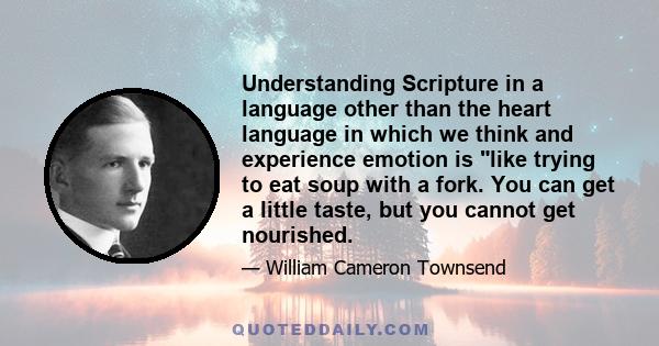 Understanding Scripture in a language other than the heart language in which we think and experience emotion is like trying to eat soup with a fork. You can get a little taste, but you cannot get nourished.