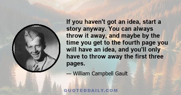 If you haven't got an idea, start a story anyway. You can always throw it away, and maybe by the time you get to the fourth page you will have an idea, and you'll only have to throw away the first three pages.