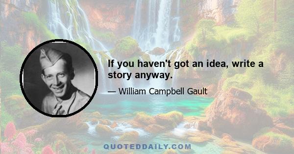 If you haven't got an idea, write a story anyway.