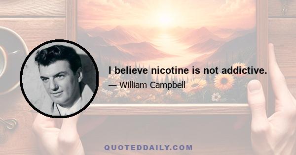 I believe nicotine is not addictive.