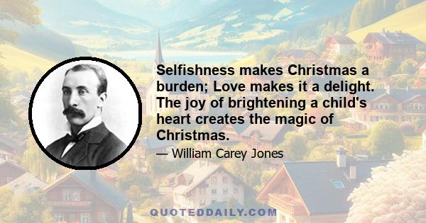 Selfishness makes Christmas a burden; Love makes it a delight. The joy of brightening a child's heart creates the magic of Christmas.