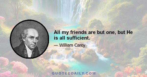 All my friends are but one, but He is all sufficient.