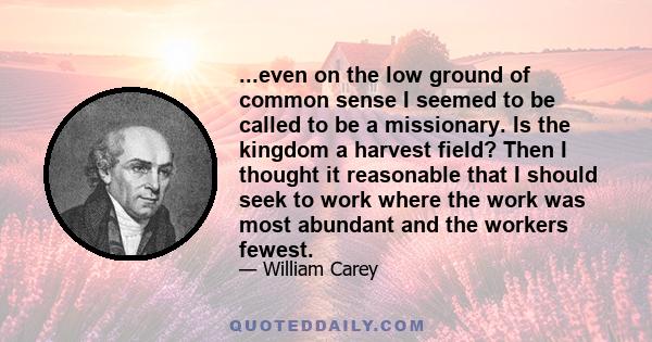 ...even on the low ground of common sense I seemed to be called to be a missionary. Is the kingdom a harvest field? Then I thought it reasonable that I should seek to work where the work was most abundant and the