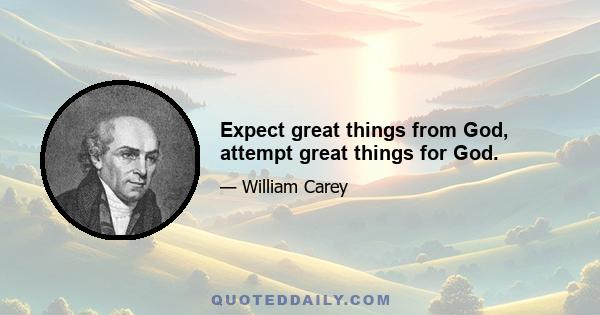 Expect great things from God, attempt great things for God.