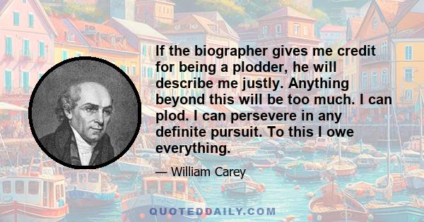 If the biographer gives me credit for being a plodder, he will describe me justly. Anything beyond this will be too much. I can plod. I can persevere in any definite pursuit. To this I owe everything.