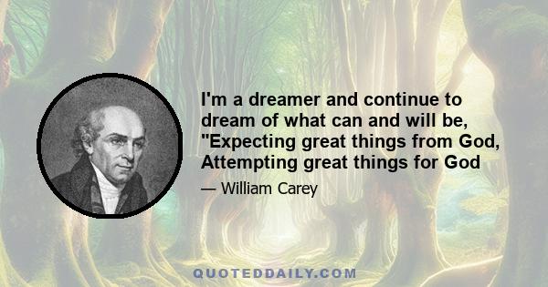 I'm a dreamer and continue to dream of what can and will be, Expecting great things from God, Attempting great things for God