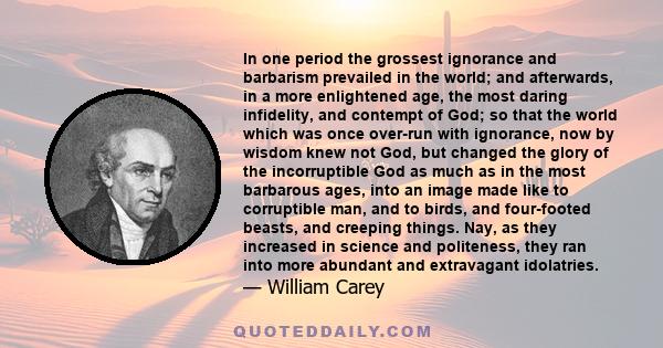 In one period the grossest ignorance and barbarism prevailed in the world; and afterwards, in a more enlightened age, the most daring infidelity, and contempt of God; so that the world which was once over-run with