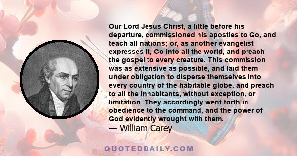 Our Lord Jesus Christ, a little before his departure, commissioned his apostles to Go, and teach all nations; or, as another evangelist expresses it, Go into all the world, and preach the gospel to every creature. This