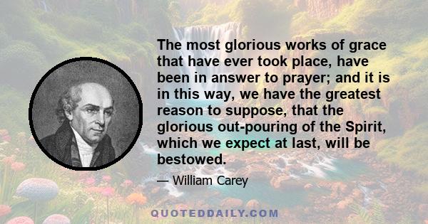 The most glorious works of grace that have ever took place, have been in answer to prayer; and it is in this way, we have the greatest reason to suppose, that the glorious out-pouring of the Spirit, which we expect at