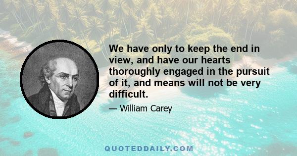 We have only to keep the end in view, and have our hearts thoroughly engaged in the pursuit of it, and means will not be very difficult.