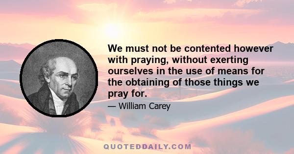 We must not be contented however with praying, without exerting ourselves in the use of means for the obtaining of those things we pray for.