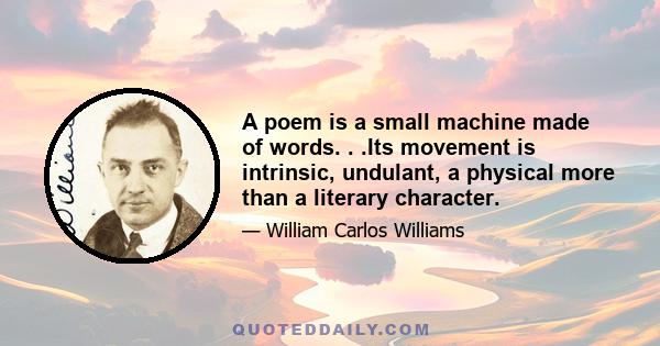 A poem is a small machine made of words. . .Its movement is intrinsic, undulant, a physical more than a literary character.