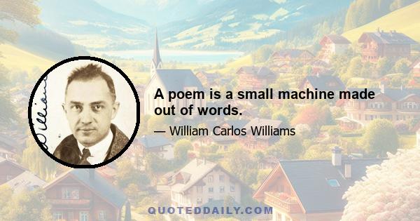 A poem is a small machine made out of words.