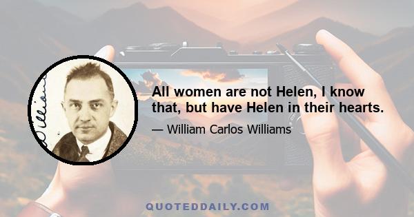 All women are not Helen, I know that, but have Helen in their hearts.