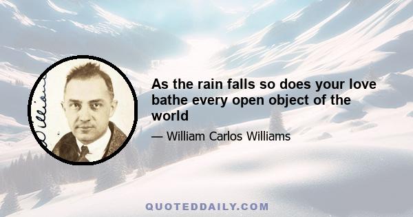 As the rain falls so does your love bathe every open object of the world