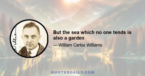 But the sea which no one tends is also a garden