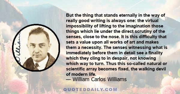 But the thing that stands eternally in the way of really good writing is always one: the virtual impossibility of lifting to the imagination those things which lie under the direct scrutiny of the senses, close to the