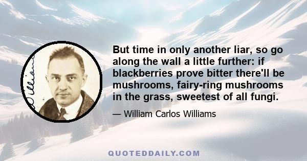 But time in only another liar, so go along the wall a little further: if blackberries prove bitter there'll be mushrooms, fairy-ring mushrooms in the grass, sweetest of all fungi.