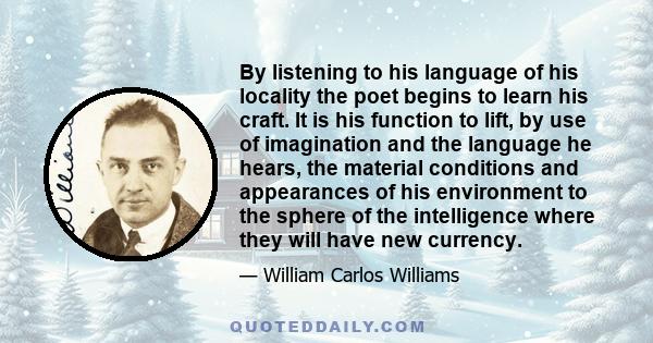 By listening to his language of his locality the poet begins to learn his craft. It is his function to lift, by use of imagination and the language he hears, the material conditions and appearances of his environment to 