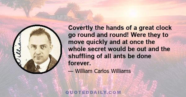 Covertly the hands of a great clock go round and round! Were they to move quickly and at once the whole secret would be out and the shuffling of all ants be done forever.