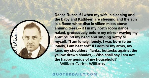 Danse Russe If I when my wife is sleeping and the baby and Kathleen are sleeping and the sun is a flame-white disc in silken mists above shining trees,-- if I in my north room dance naked, grotesquely before my mirror