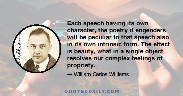 Each speech having its own character, the poetry it engenders will be peculiar to that speech also in its own intrinsic form. The effect is beauty, what in a single object resolves our complex feelings of propriety.