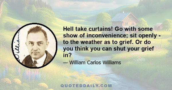 Hell take curtains! Go with some show of inconvenience; sit openly - to the weather as to grief. Or do you think you can shut your grief in?